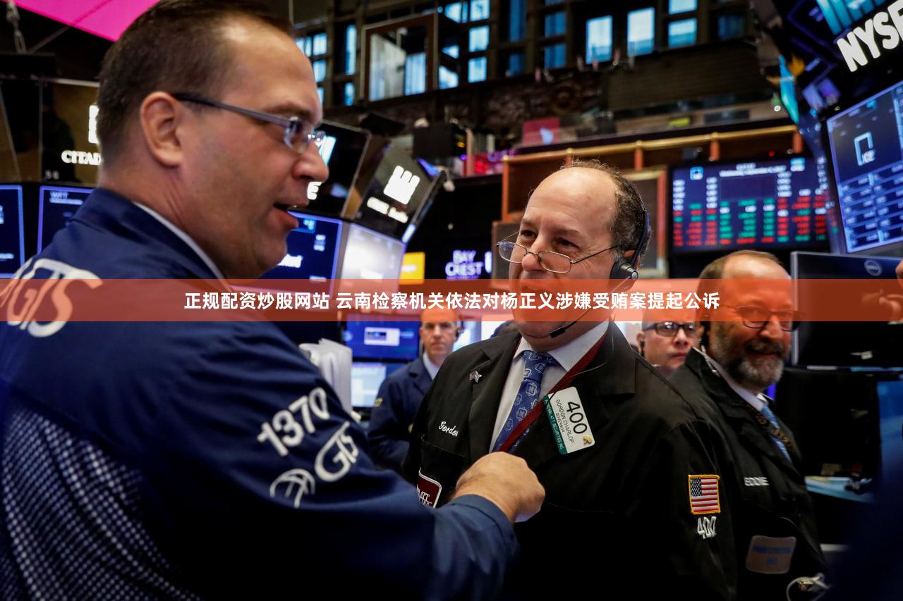 正规配资炒股网站 云南检察机关依法对杨正义涉嫌受贿案提起公诉