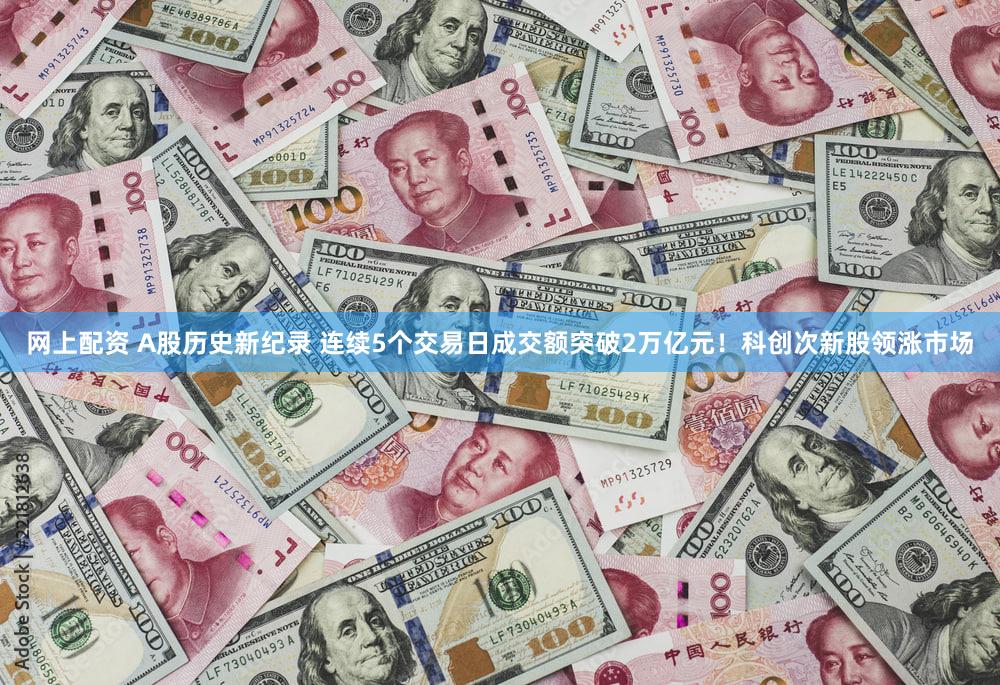 网上配资 A股历史新纪录 连续5个交易日成交额突破2万亿元！科创次新股领涨市场