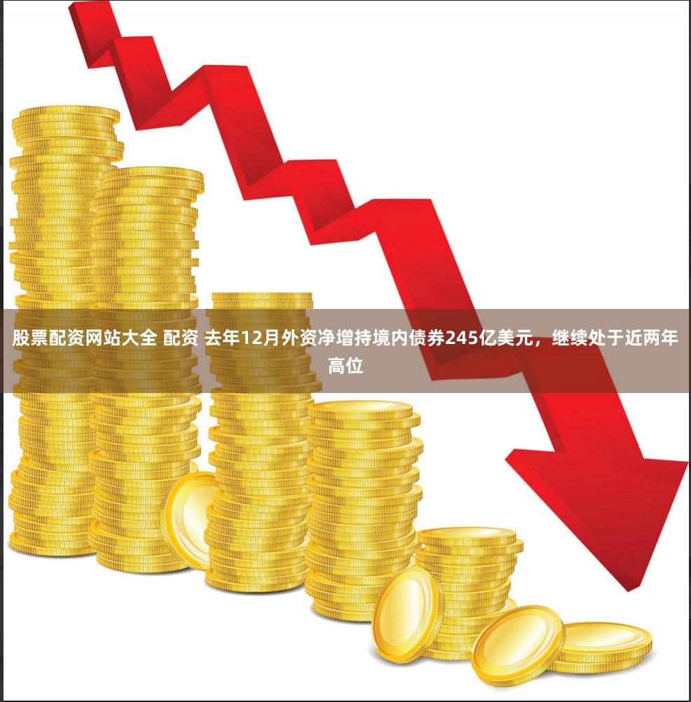 股票配资网站大全 配资 去年12月外资净增持境内债券245亿美元，继续处于近两年高位