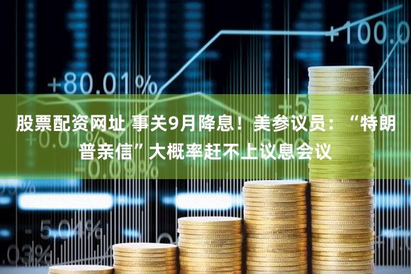 股票配资网址 事关9月降息！美参议员：“特朗普亲信”大概率赶不上议息会议