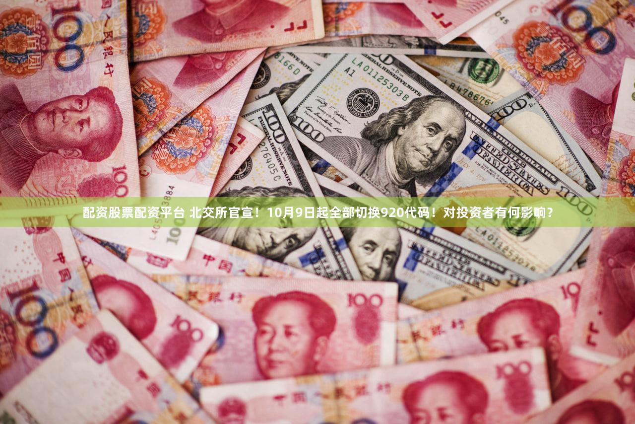 配资股票配资平台 北交所官宣！10月9日起全部切换920代码！对投资者有何影响？