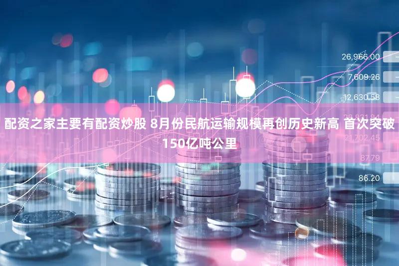 配资之家主要有配资炒股 8月份民航运输规模再创历史新高 首次突破150亿吨公里