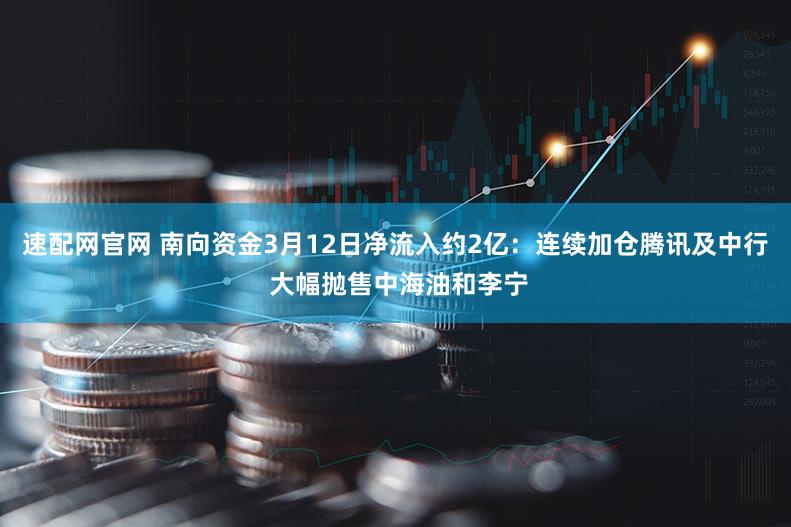 速配网官网 南向资金3月12日净流入约2亿：连续加仓腾讯及中行 大幅抛售中海油和李宁