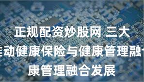 正规配资炒股网 三大抓手推动健康保险与健康管理融合发展