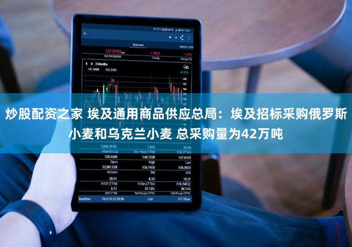 炒股配资之家 埃及通用商品供应总局：埃及招标采购俄罗斯小麦和乌克兰小麦 总采购量为42万吨
