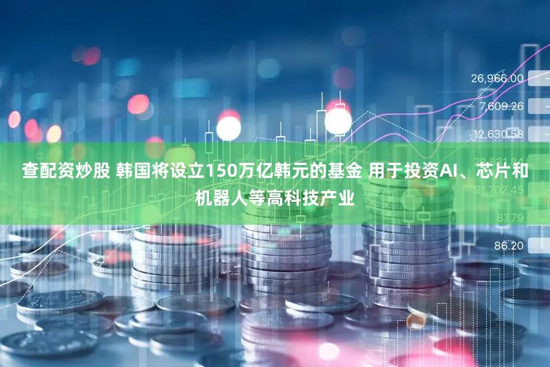 查配资炒股 韩国将设立150万亿韩元的基金 用于投资AI、芯片和机器人等高科技产业