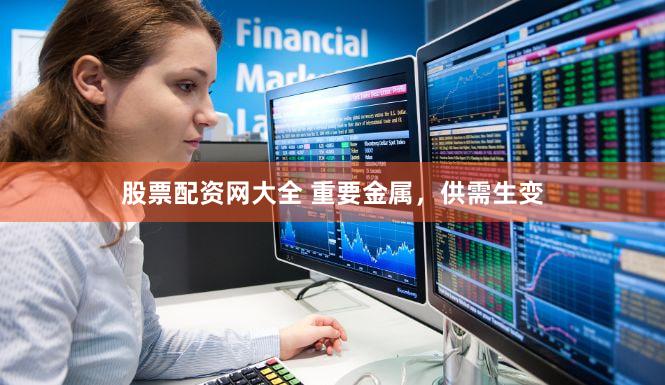 股票配资网大全 重要金属，供需生变
