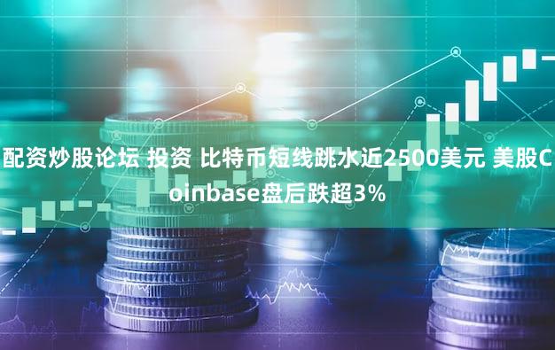 配资炒股论坛 投资 比特币短线跳水近2500美元 美股Coinbase盘后跌超3%
