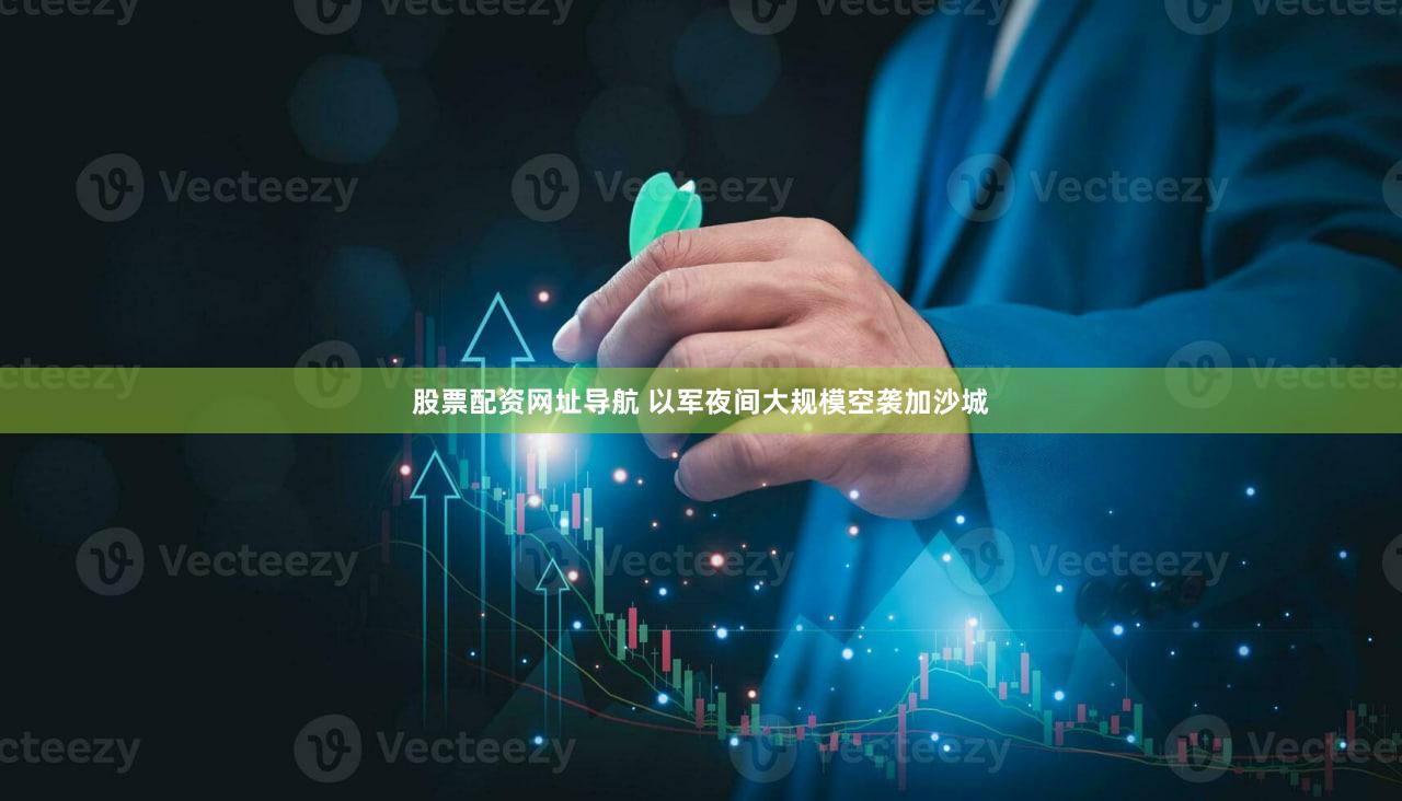 股票配资网址导航 以军夜间大规模空袭加沙城