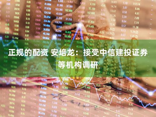 正规的配资 安培龙：接受中信建投证券等机构调研