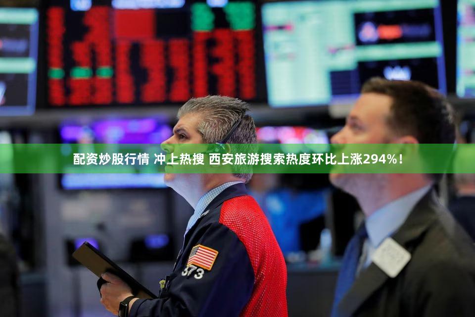配资炒股行情 冲上热搜 西安旅游搜索热度环比上涨294%！