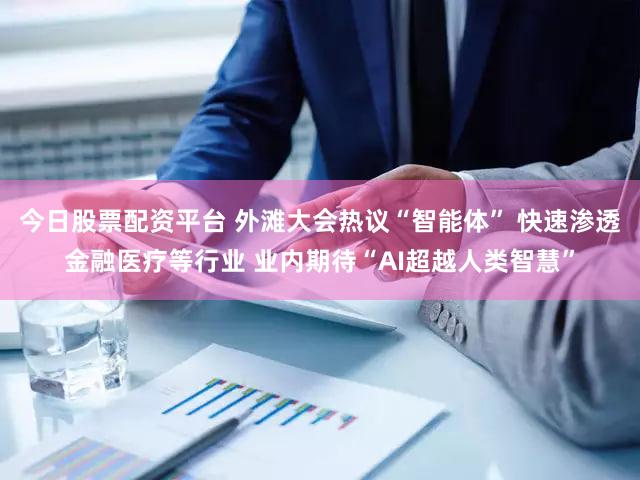 今日股票配资平台 外滩大会热议“智能体” 快速渗透金融医疗等行业 业内期待“AI超越人类智慧”