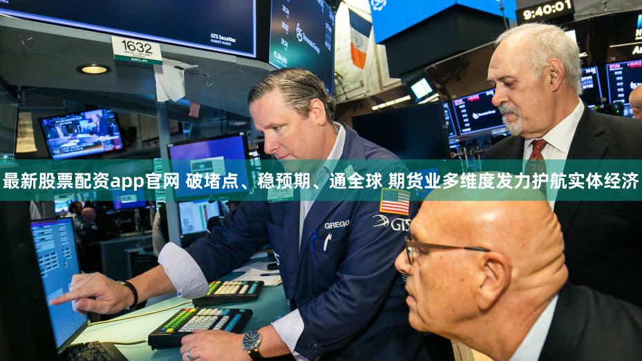 最新股票配资app官网 破堵点、稳预期、通全球 期货业多维度发力护航实体经济
