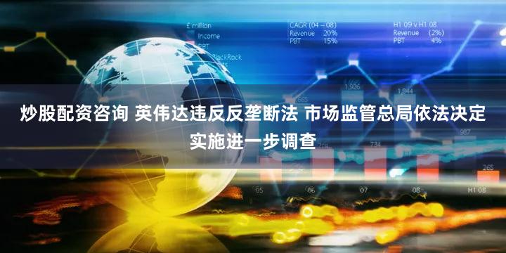 炒股配资咨询 英伟达违反反垄断法 市场监管总局依法决定实施进一步调查