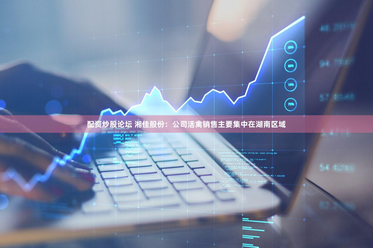配资炒股论坛 湘佳股份：公司活禽销售主要集中在湖南区域
