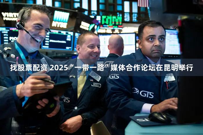 找股票配资 2025“一带一路”媒体合作论坛在昆明举行