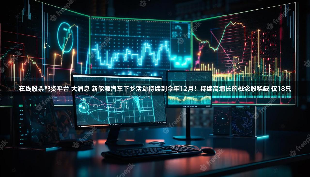 在线股票配资平台 大消息 新能源汽车下乡活动持续到今年12月！持续高增长的概念股稀缺 仅18只