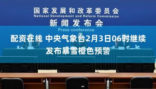 配资在线 中央气象台2月3日06时继续发布暴雪橙色预警