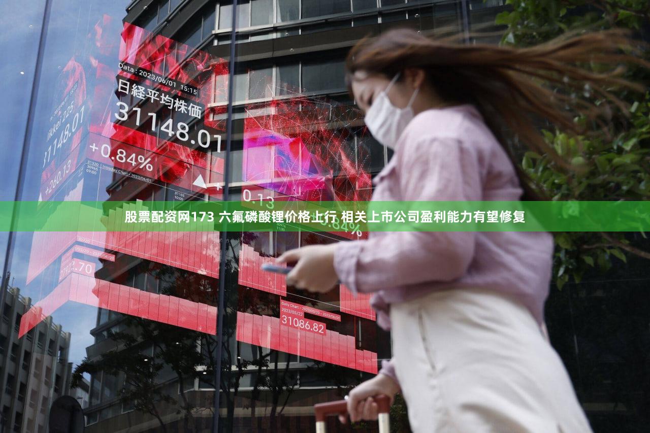 股票配资网173 六氟磷酸锂价格上行 相关上市公司盈利能力有望修复
