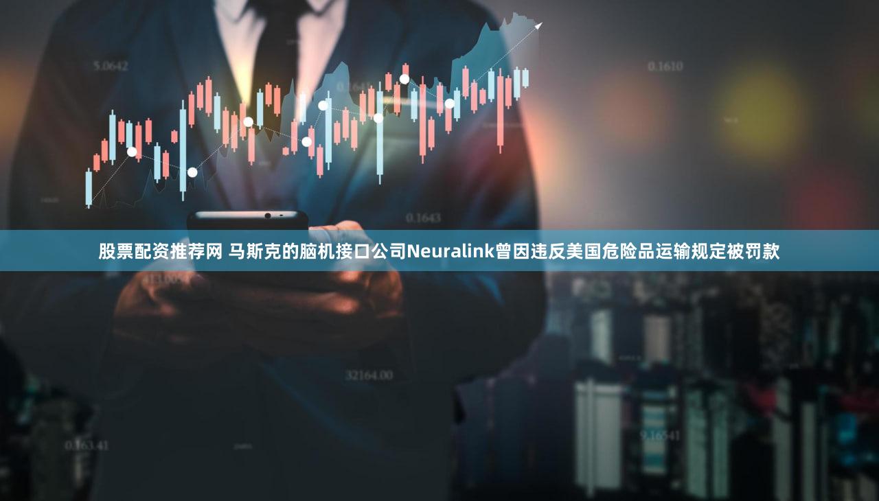 股票配资推荐网 马斯克的脑机接口公司Neuralink曾因违反美国危险品运输规定被罚款