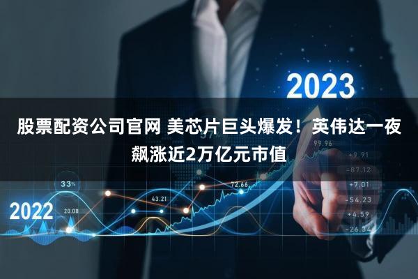 股票配资公司官网 美芯片巨头爆发！英伟达一夜飙涨近2万亿元市值