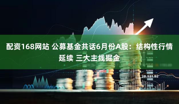 配资168网站 公募基金共话6月份A股：结构性行情延续 三大主线掘金