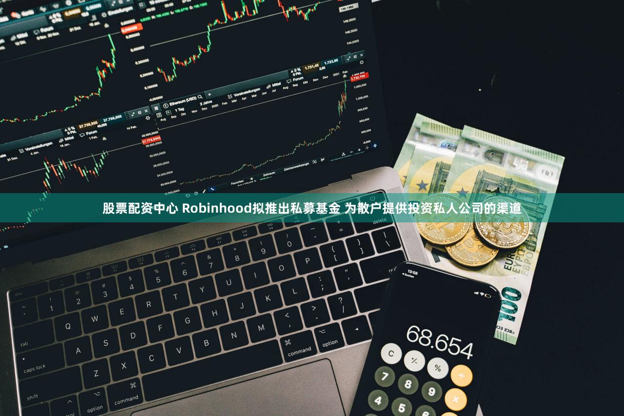 股票配资中心 Robinhood拟推出私募基金 为散户提供投资私人公司的渠道