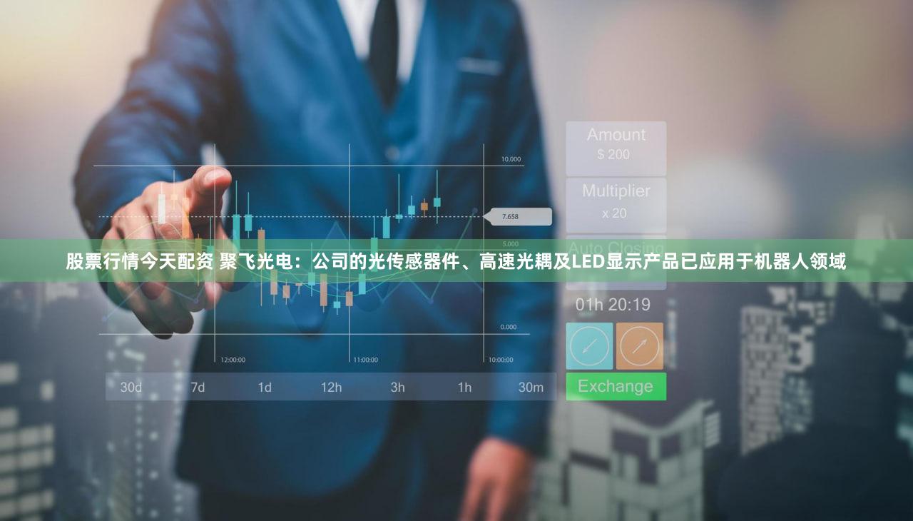 股票行情今天配资 聚飞光电：公司的光传感器件、高速光耦及LED显示产品已应用于机器人领域