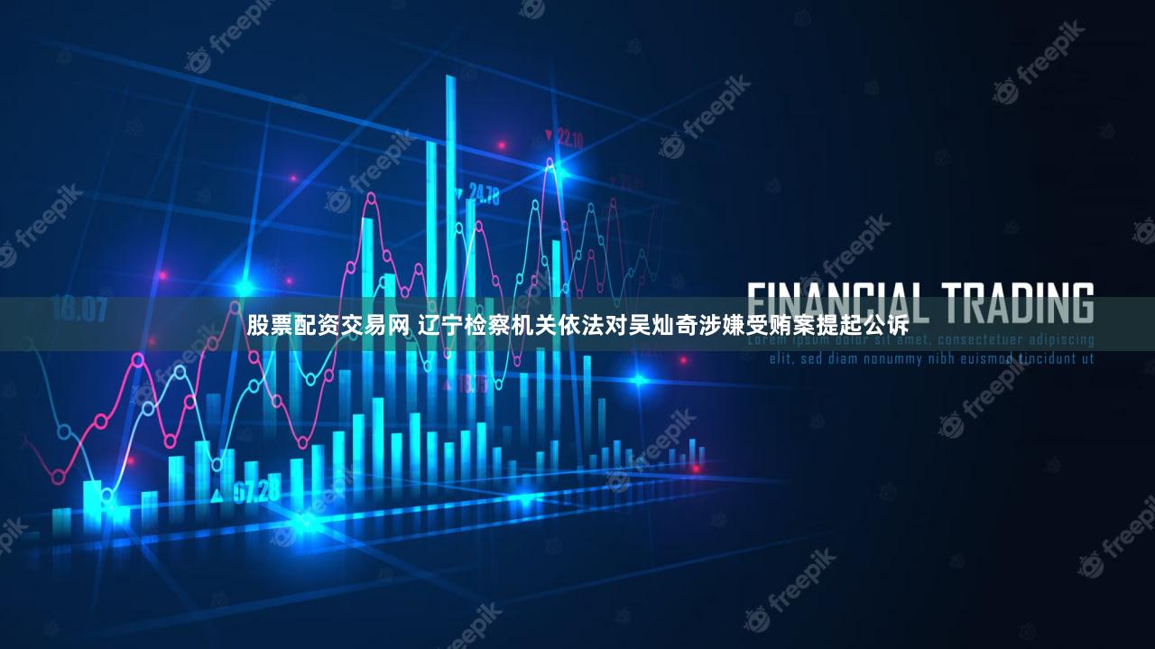 股票配资交易网 辽宁检察机关依法对吴灿奇涉嫌受贿案提起公诉