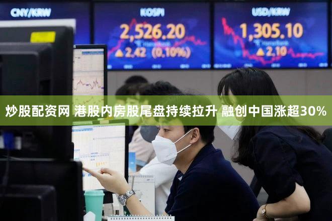 炒股配资网 港股内房股尾盘持续拉升 融创中国涨超30%