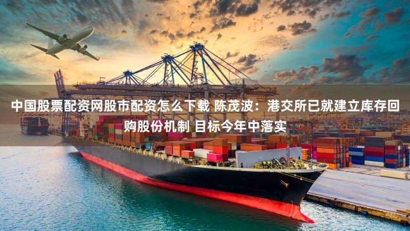 中国股票配资网股市配资怎么下载 陈茂波：港交所已就建立库存回购股份机制 目标今年中落实