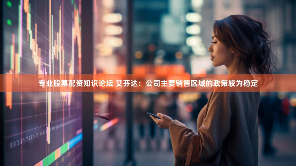 专业股票配资知识论坛 艾芬达：公司主要销售区域的政策较为稳定
