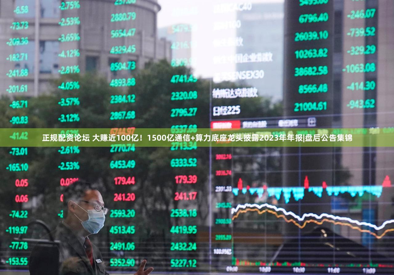 正规配资论坛 大赚近100亿！1500亿通信+算力底座龙头披露2023年年报|盘后公告集锦