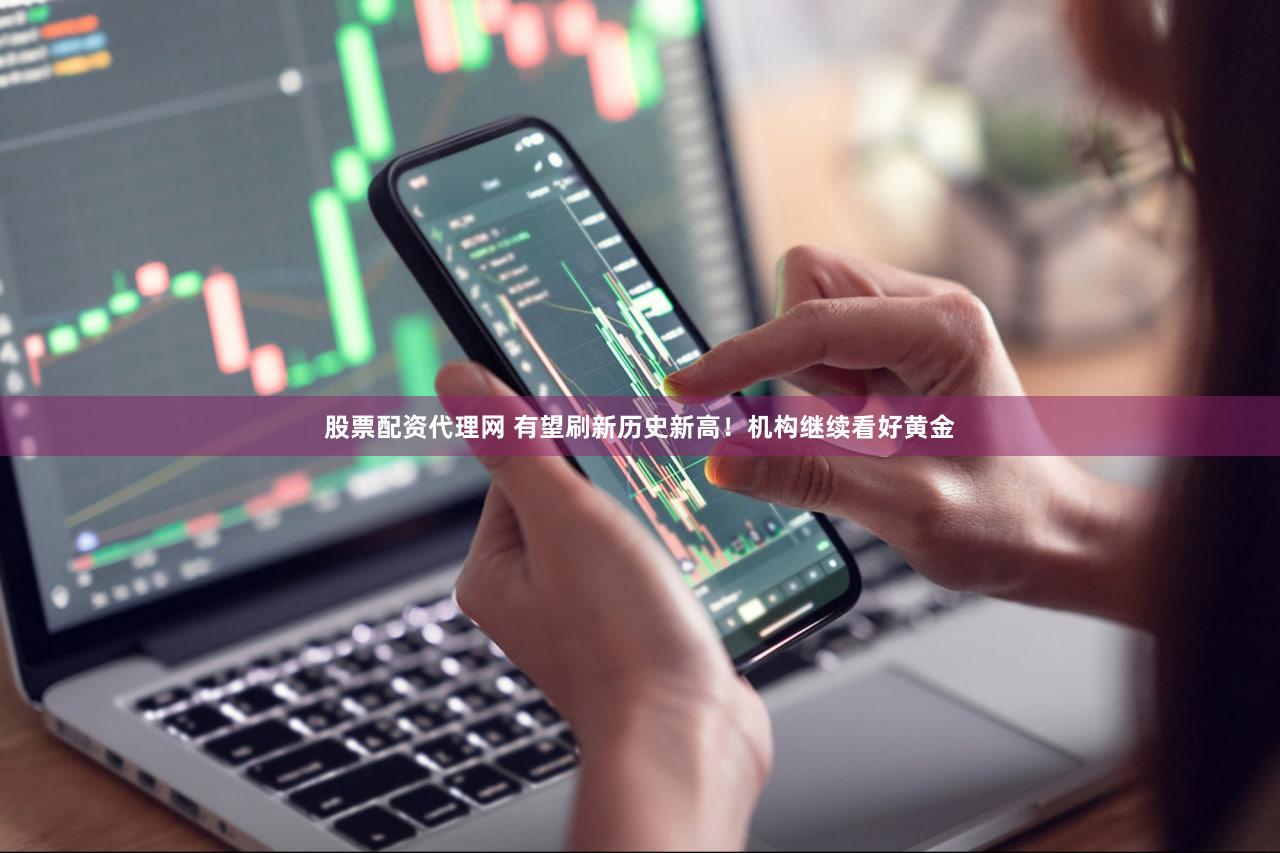股票配资代理网 有望刷新历史新高！机构继续看好黄金