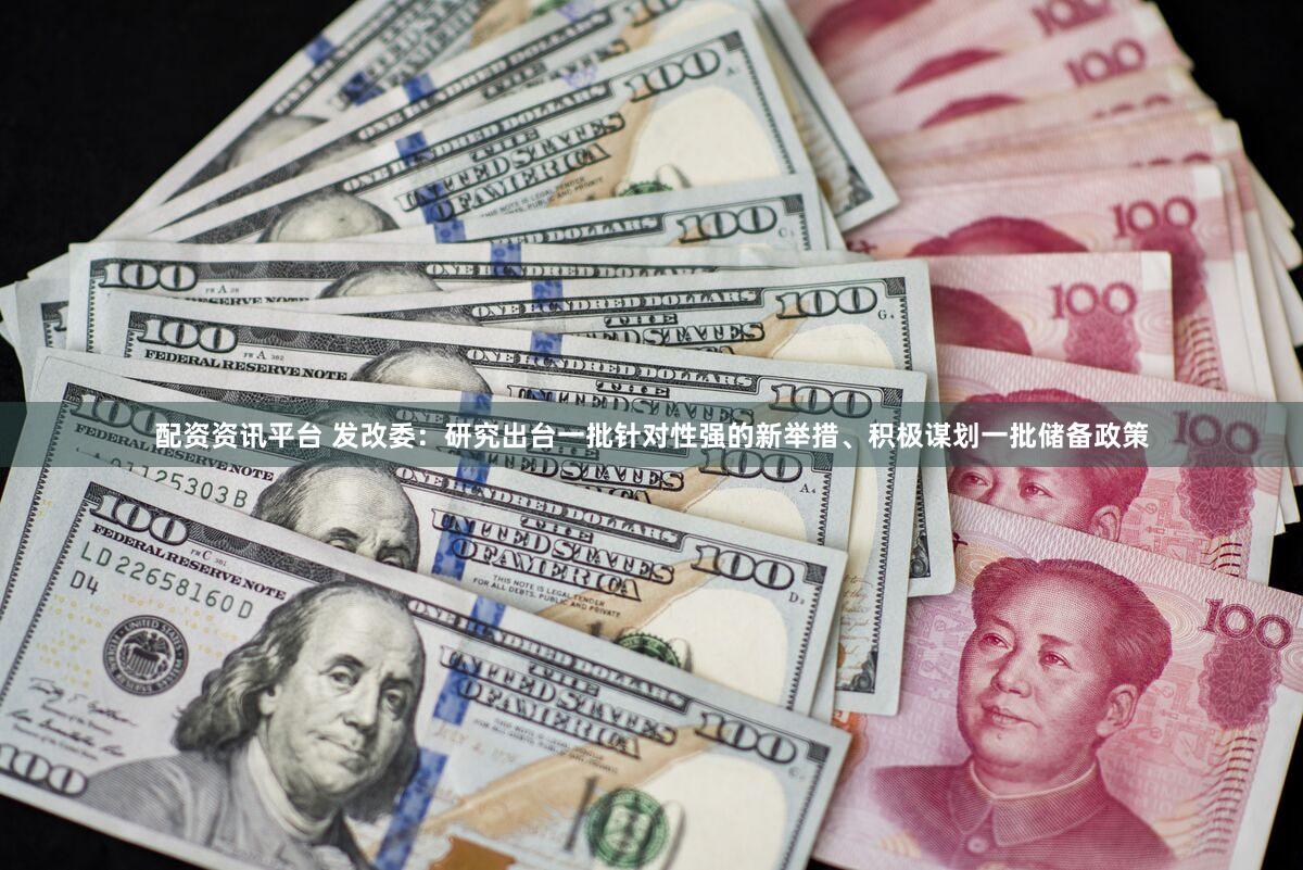 配资资讯平台 发改委：研究出台一批针对性强的新举措、积极谋划一批储备政策