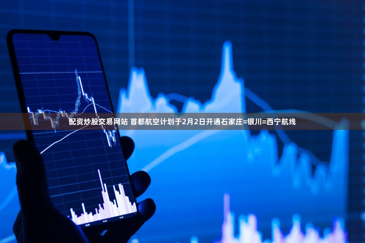 配资炒股交易网站 首都航空计划于2月2日开通石家庄=银川=西宁航线
