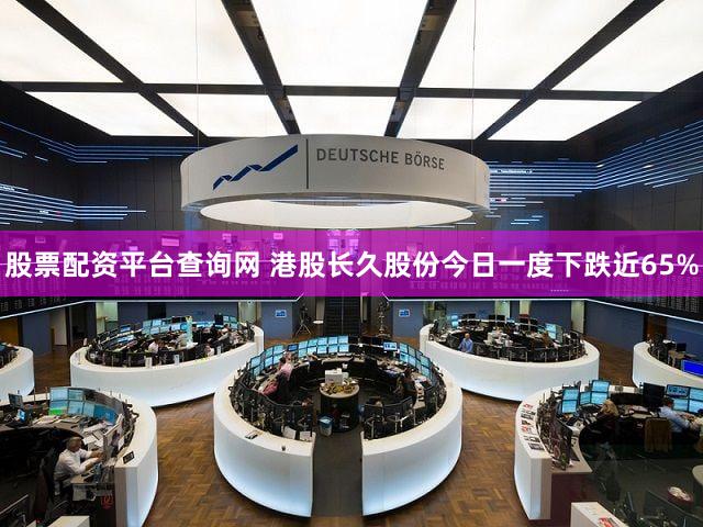 股票配资平台查询网 港股长久股份今日一度下跌近65%