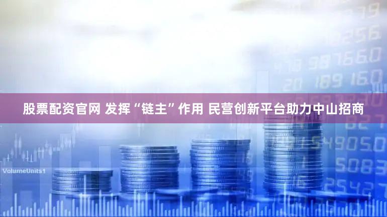 股票配资官网 发挥“链主”作用 民营创新平台助力中山招商