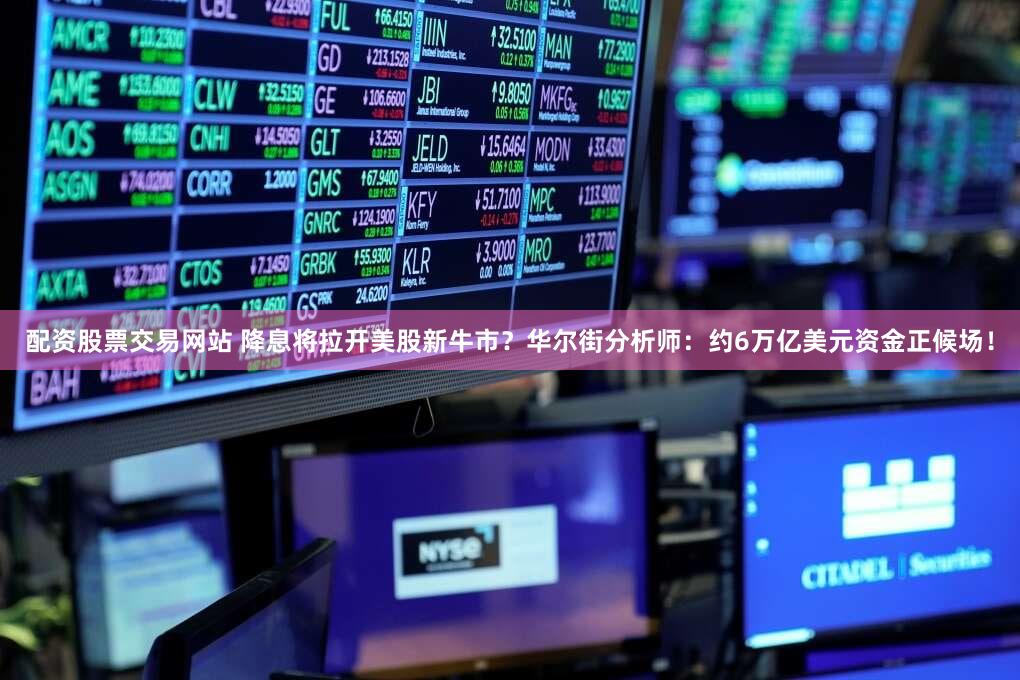 配资股票交易网站 降息将拉开美股新牛市？华尔街分析师：约6万亿美元资金正候场！