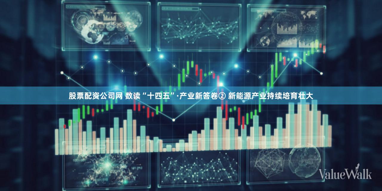 股票配资公司网 数读“十四五”·产业新答卷② 新能源产业持续培育壮大