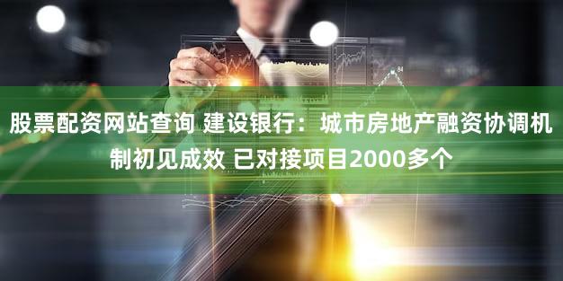 股票配资网站查询 建设银行：城市房地产融资协调机制初见成效 已对接项目2000多个