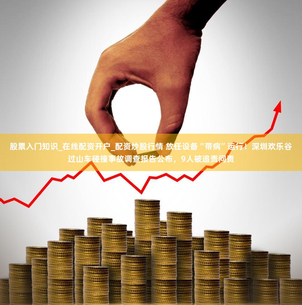 股票入门知识_在线配资开户_配资炒股行情 放任设备“带病”运行！深圳欢乐谷过山车碰撞事故调查报告公布，9人被追责问责