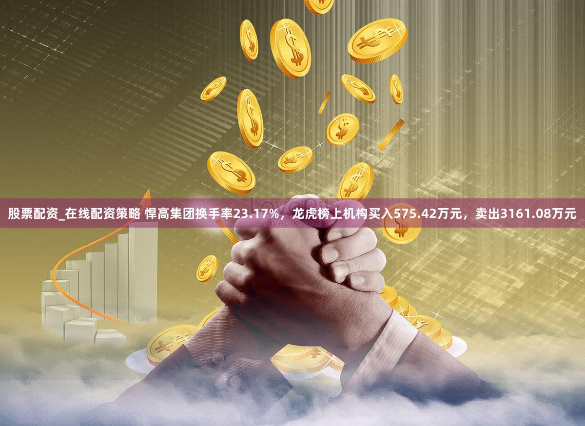 股票配资_在线配资策略 悍高集团换手率23.17%，龙虎榜上机构买入575.42万元，卖出3161.08万元