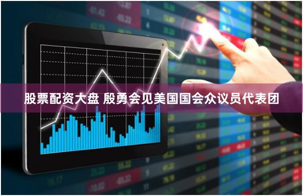 股票配资大盘 殷勇会见美国国会众议员代表团