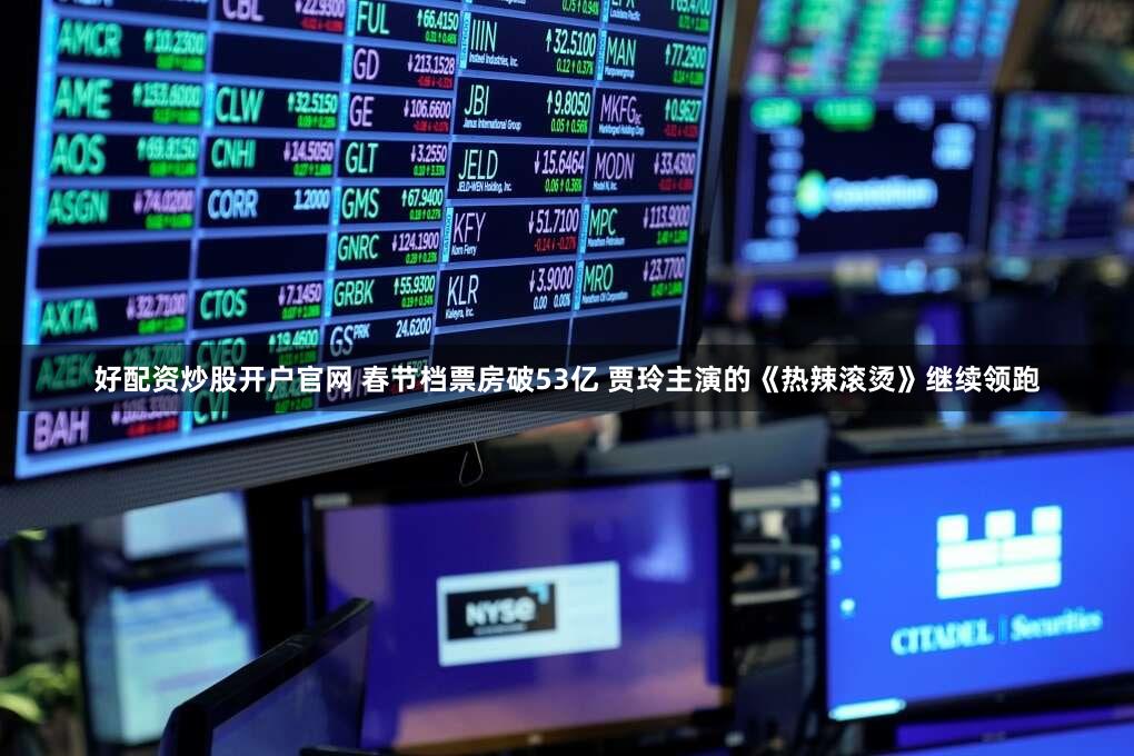 好配资炒股开户官网 春节档票房破53亿 贾玲主演的《热辣滚烫》继续领跑