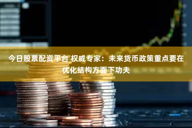 今日股票配资平台 权威专家：未来货币政策重点要在优化结构方面下功夫