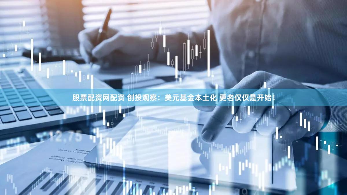 股票配资网配资 创投观察：美元基金本土化 更名仅仅是开始！