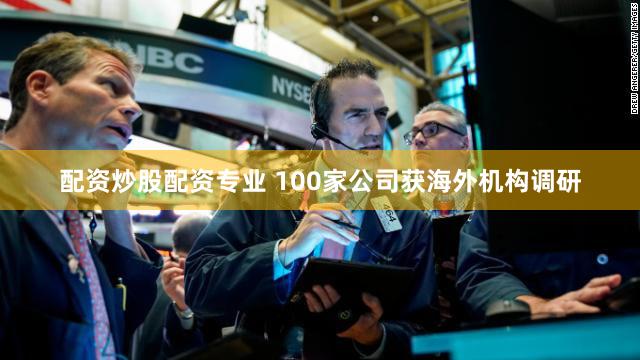 配资炒股配资专业 100家公司获海外机构调研