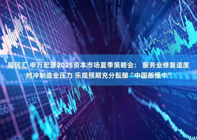 股民汇 申万宏源2025资本市场夏季策略会： 服务业修复适度对冲制造业压力 乐观预期充分酝酿“中国版慢牛”