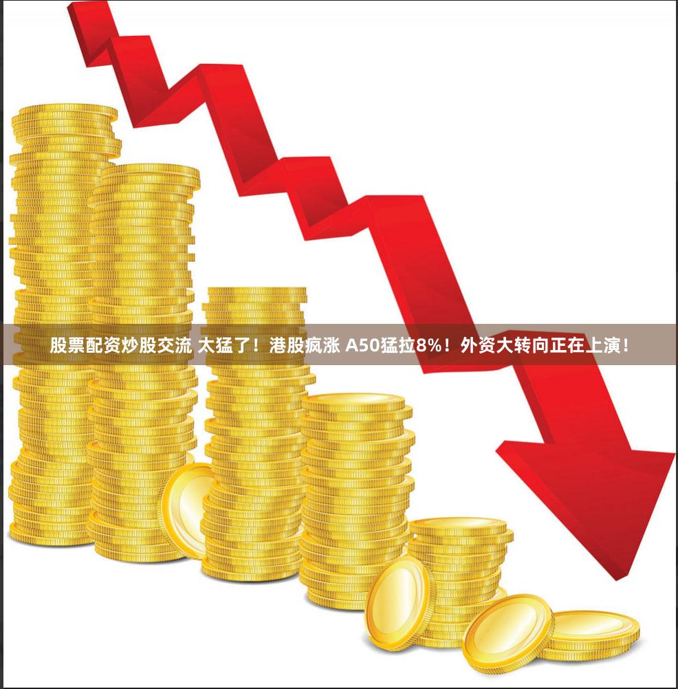 股票配资炒股交流 太猛了!港股疯涨 A50猛拉8%!外资大转向正在上演!